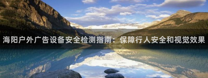 杏宇平台登录步骤是什么：海阳户外广告设备安全检测指南：保障行人安全和视觉效果