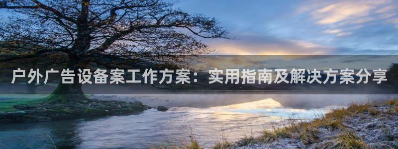 杏宇平台注册地址：户外广告设备案工作方案：实用指南及解决方案分享