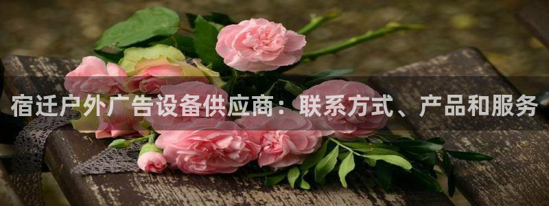 杏宇平台客服：宿迁户外广告设备供应商：联系方式、产品和服务