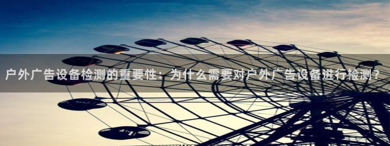 杏宇平台登录步骤是什么：户外广告设备检测的重要性：为什么需要对户外广告设备进行检测？