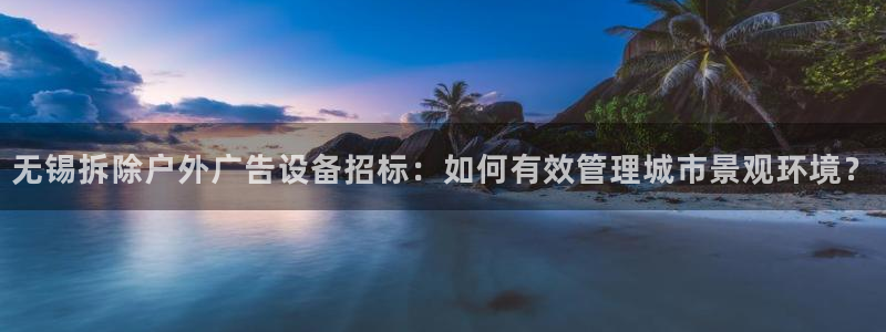 杏宇平台招商：无锡拆除户外广告设备招标：如何有效管理城市景观环境？