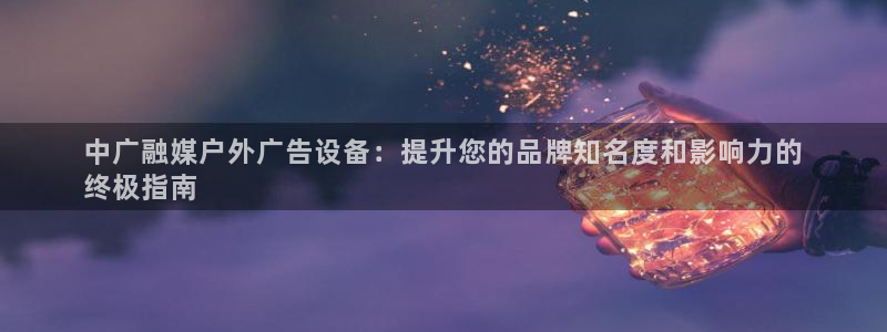 杏宇平台注册地址在哪里：中广融媒户外广告设备：提升您的品牌知名度和影响力的
终极指南
