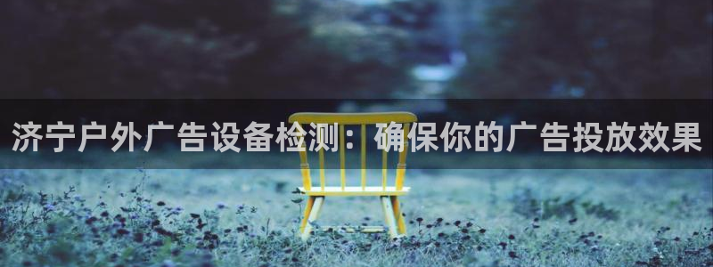 杏宇平台登录步骤是什么：济宁户外广告设备检测：确保你的广告投放效果
