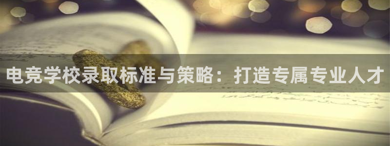 乐竞电竞锁定金额：电竞学校录取标准与策略：打造专属专业人才